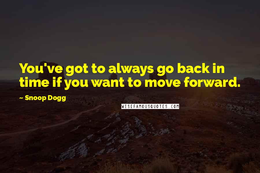 Snoop Dogg Quotes: You've got to always go back in time if you want to move forward.