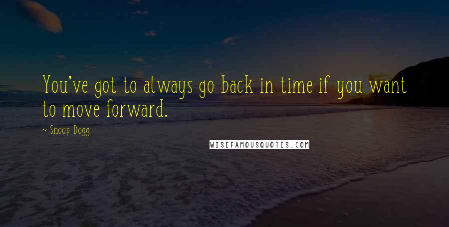 Snoop Dogg Quotes: You've got to always go back in time if you want to move forward.