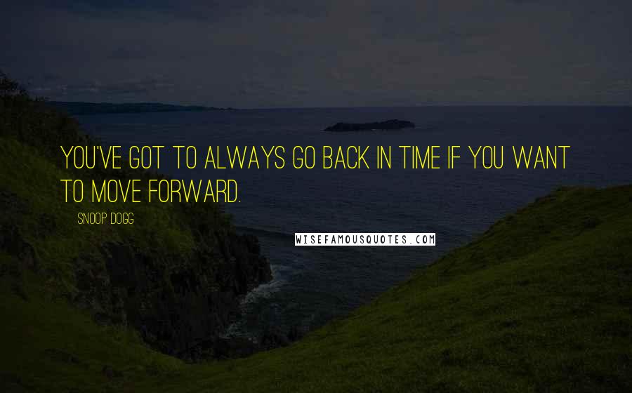 Snoop Dogg Quotes: You've got to always go back in time if you want to move forward.