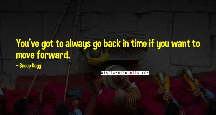 Snoop Dogg Quotes: You've got to always go back in time if you want to move forward.