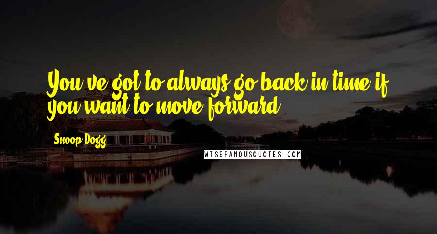 Snoop Dogg Quotes: You've got to always go back in time if you want to move forward.