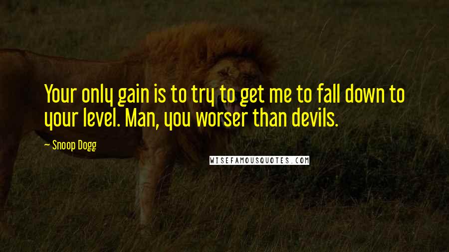 Snoop Dogg Quotes: Your only gain is to try to get me to fall down to your level. Man, you worser than devils.