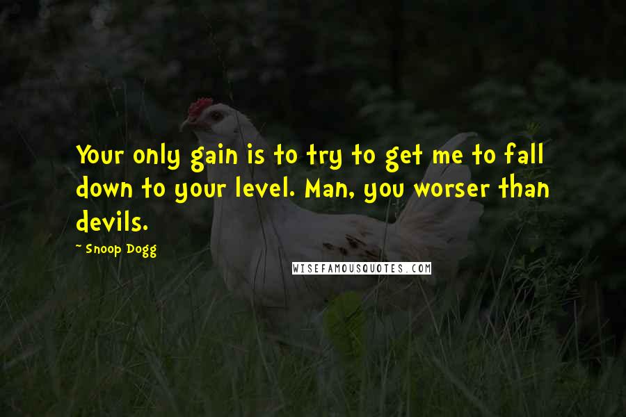 Snoop Dogg Quotes: Your only gain is to try to get me to fall down to your level. Man, you worser than devils.