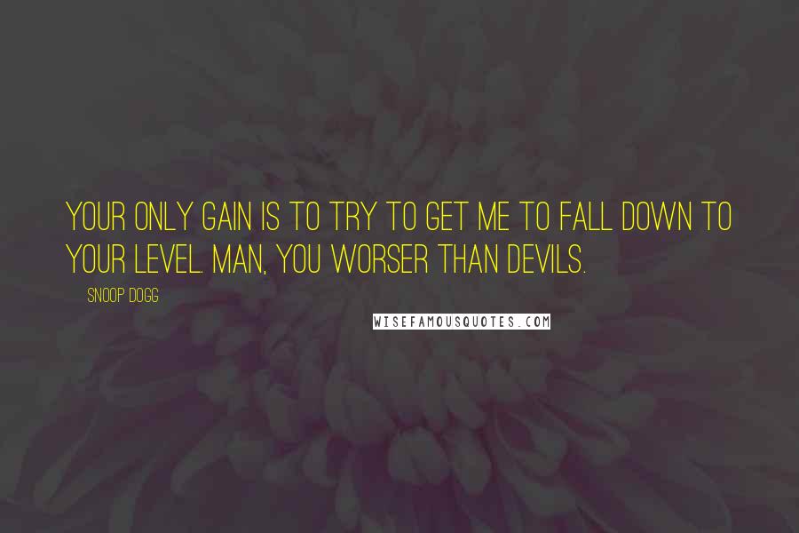 Snoop Dogg Quotes: Your only gain is to try to get me to fall down to your level. Man, you worser than devils.