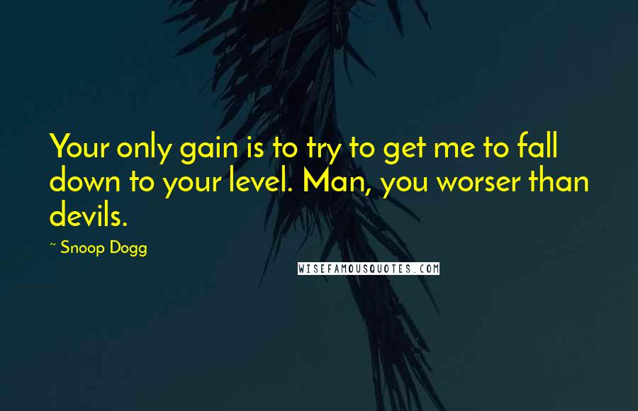 Snoop Dogg Quotes: Your only gain is to try to get me to fall down to your level. Man, you worser than devils.