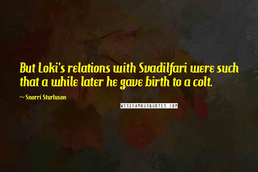 Snorri Sturluson Quotes: But Loki's relations with Svadilfari were such that a while later he gave birth to a colt.