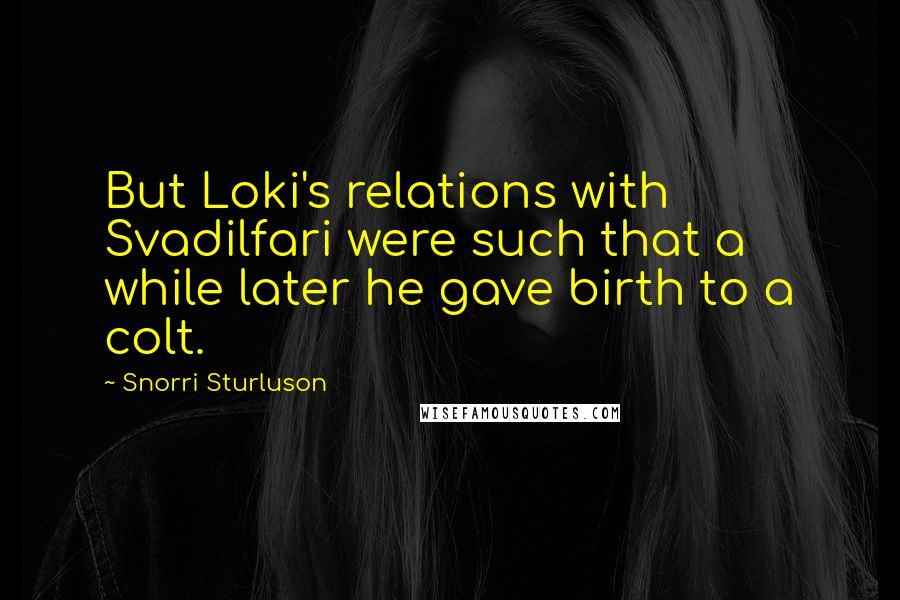 Snorri Sturluson Quotes: But Loki's relations with Svadilfari were such that a while later he gave birth to a colt.