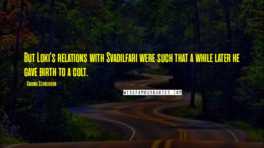 Snorri Sturluson Quotes: But Loki's relations with Svadilfari were such that a while later he gave birth to a colt.