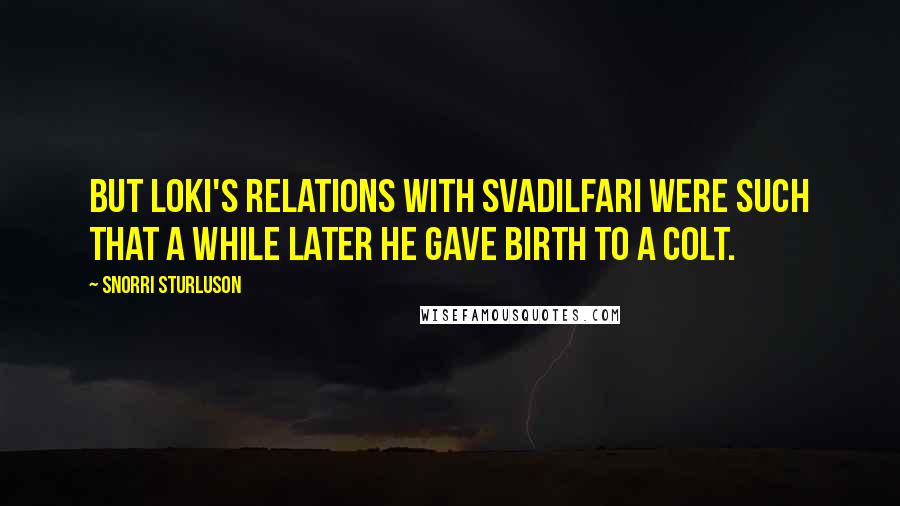 Snorri Sturluson Quotes: But Loki's relations with Svadilfari were such that a while later he gave birth to a colt.