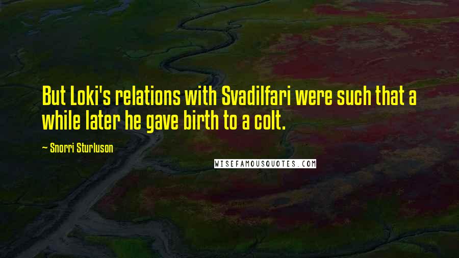 Snorri Sturluson Quotes: But Loki's relations with Svadilfari were such that a while later he gave birth to a colt.