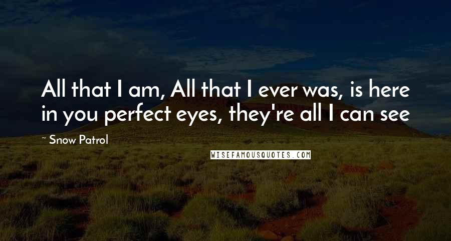 Snow Patrol Quotes: All that I am, All that I ever was, is here in you perfect eyes, they're all I can see