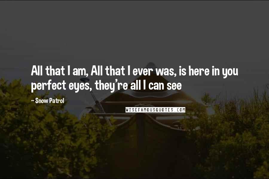 Snow Patrol Quotes: All that I am, All that I ever was, is here in you perfect eyes, they're all I can see