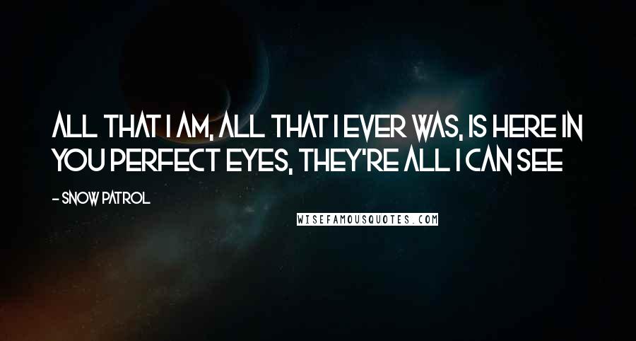 Snow Patrol Quotes: All that I am, All that I ever was, is here in you perfect eyes, they're all I can see