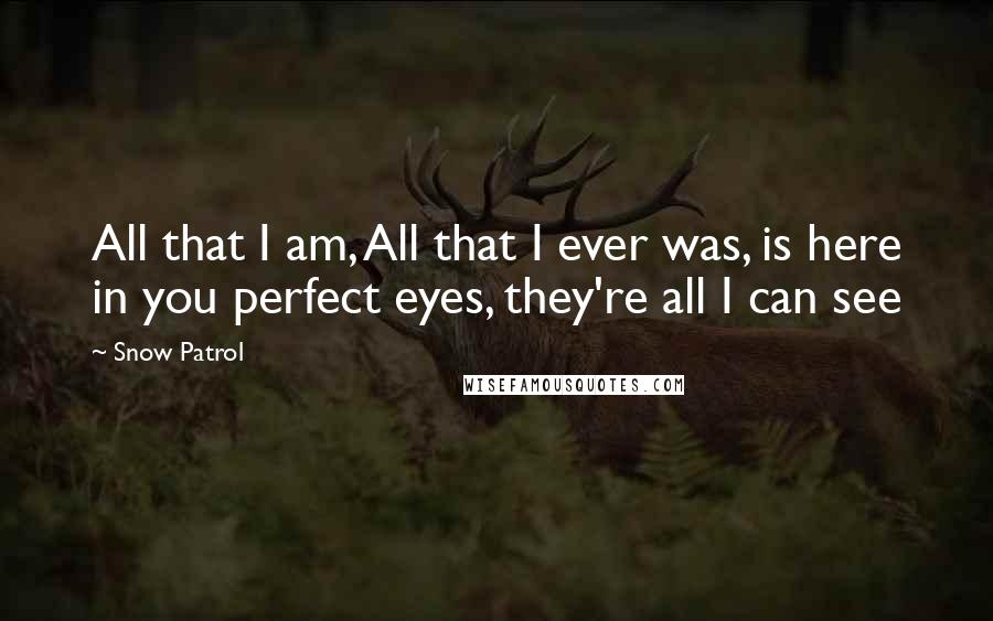 Snow Patrol Quotes: All that I am, All that I ever was, is here in you perfect eyes, they're all I can see