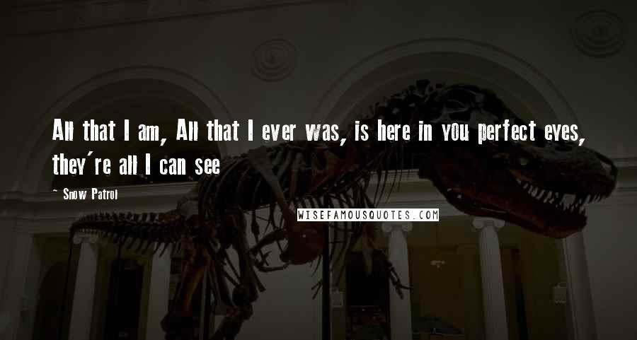 Snow Patrol Quotes: All that I am, All that I ever was, is here in you perfect eyes, they're all I can see