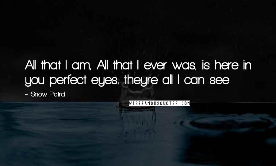 Snow Patrol Quotes: All that I am, All that I ever was, is here in you perfect eyes, they're all I can see