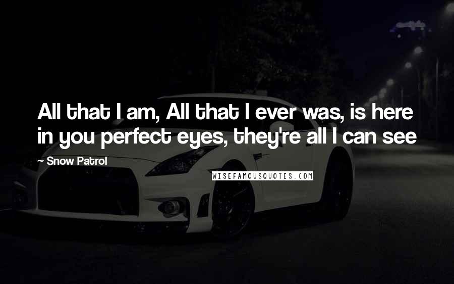 Snow Patrol Quotes: All that I am, All that I ever was, is here in you perfect eyes, they're all I can see
