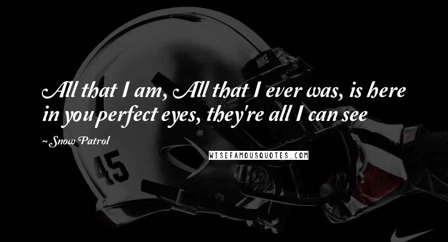 Snow Patrol Quotes: All that I am, All that I ever was, is here in you perfect eyes, they're all I can see