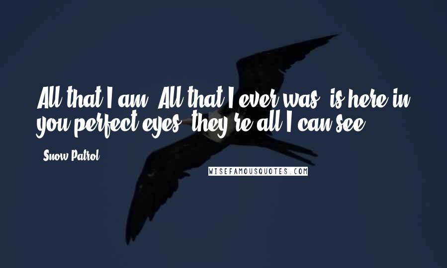 Snow Patrol Quotes: All that I am, All that I ever was, is here in you perfect eyes, they're all I can see