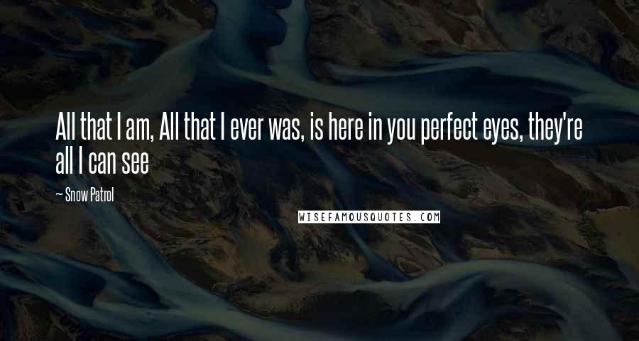 Snow Patrol Quotes: All that I am, All that I ever was, is here in you perfect eyes, they're all I can see