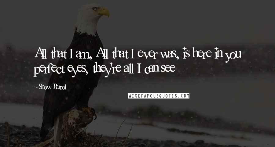 Snow Patrol Quotes: All that I am, All that I ever was, is here in you perfect eyes, they're all I can see