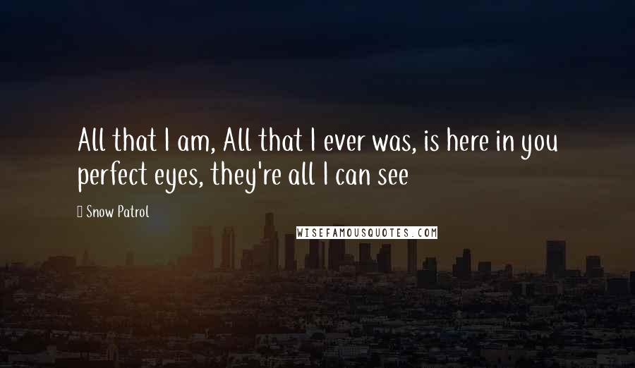 Snow Patrol Quotes: All that I am, All that I ever was, is here in you perfect eyes, they're all I can see