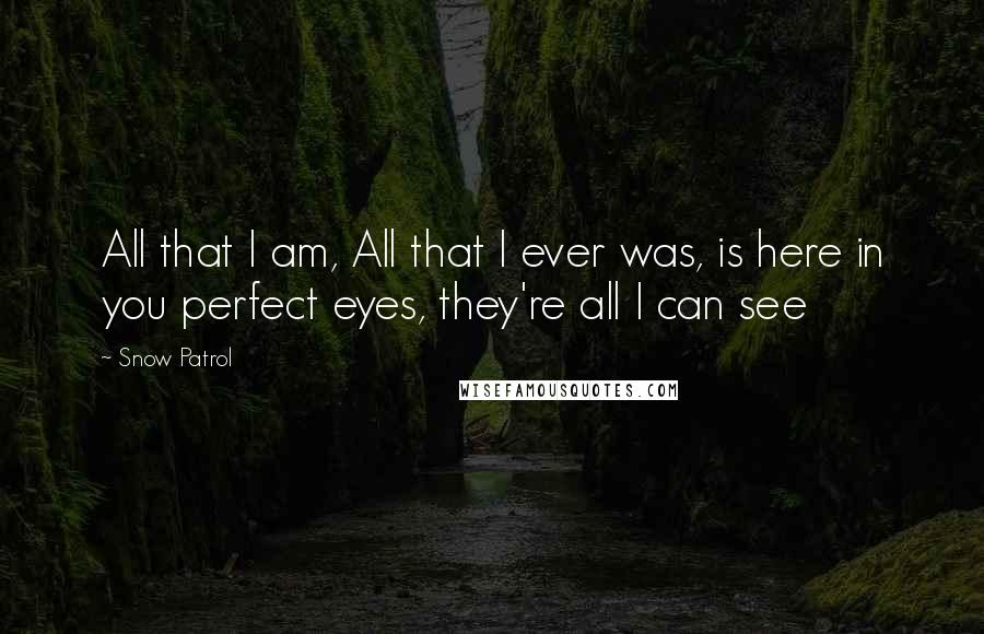 Snow Patrol Quotes: All that I am, All that I ever was, is here in you perfect eyes, they're all I can see