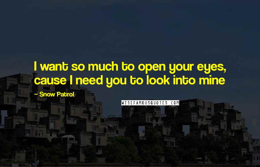 Snow Patrol Quotes: I want so much to open your eyes, cause I need you to look into mine