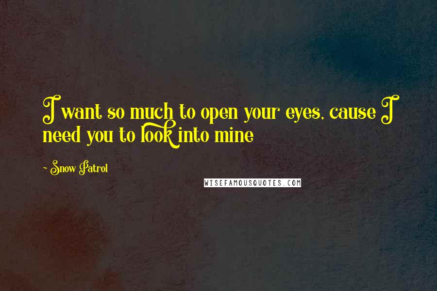 Snow Patrol Quotes: I want so much to open your eyes, cause I need you to look into mine