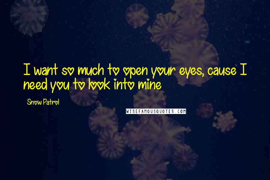 Snow Patrol Quotes: I want so much to open your eyes, cause I need you to look into mine