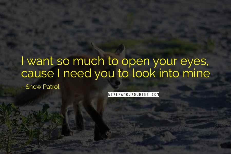 Snow Patrol Quotes: I want so much to open your eyes, cause I need you to look into mine