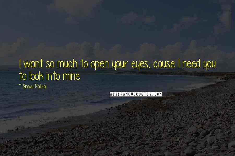 Snow Patrol Quotes: I want so much to open your eyes, cause I need you to look into mine