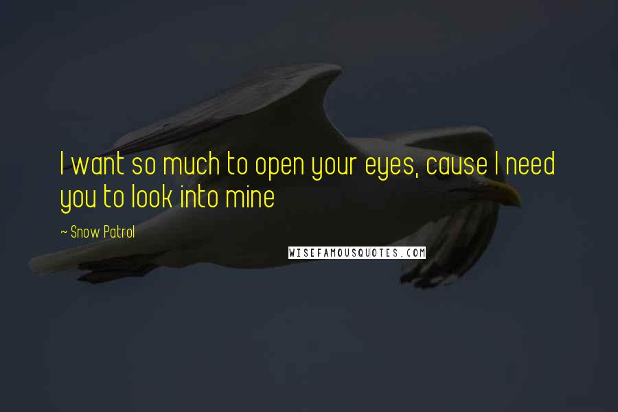 Snow Patrol Quotes: I want so much to open your eyes, cause I need you to look into mine