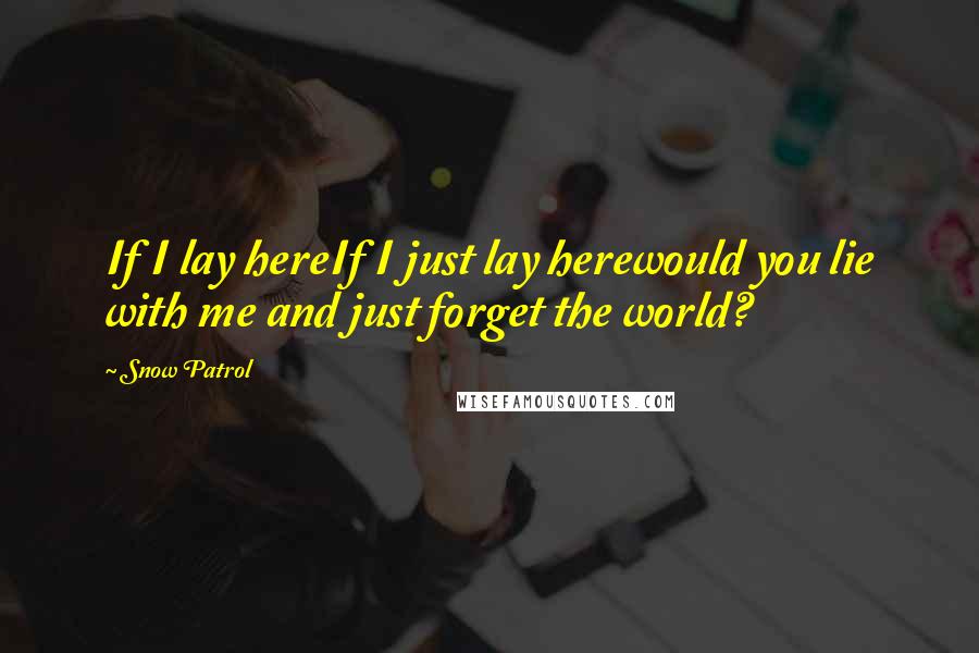 Snow Patrol Quotes: If I lay hereIf I just lay herewould you lie with me and just forget the world?