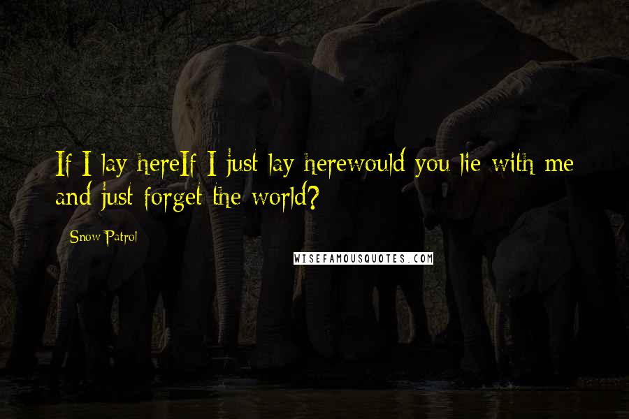 Snow Patrol Quotes: If I lay hereIf I just lay herewould you lie with me and just forget the world?