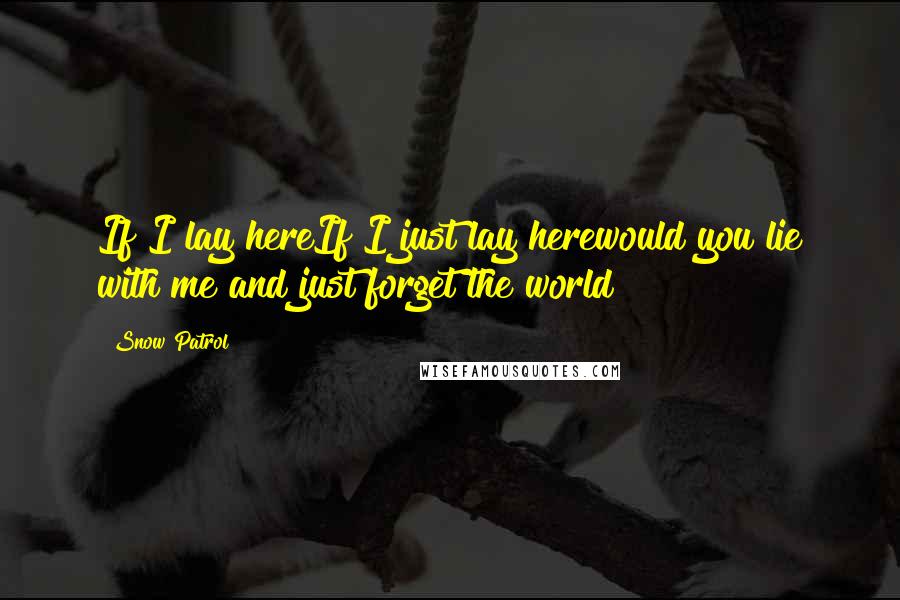 Snow Patrol Quotes: If I lay hereIf I just lay herewould you lie with me and just forget the world?