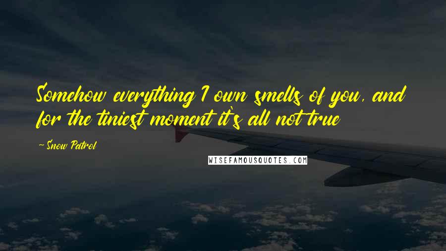 Snow Patrol Quotes: Somehow everything I own smells of you, and for the tiniest moment it's all not true