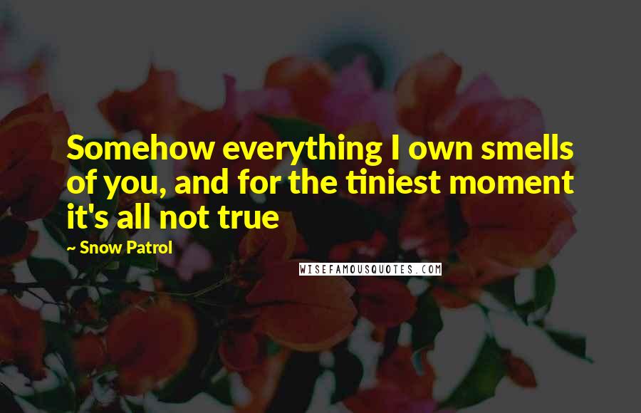 Snow Patrol Quotes: Somehow everything I own smells of you, and for the tiniest moment it's all not true