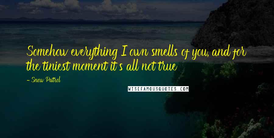 Snow Patrol Quotes: Somehow everything I own smells of you, and for the tiniest moment it's all not true