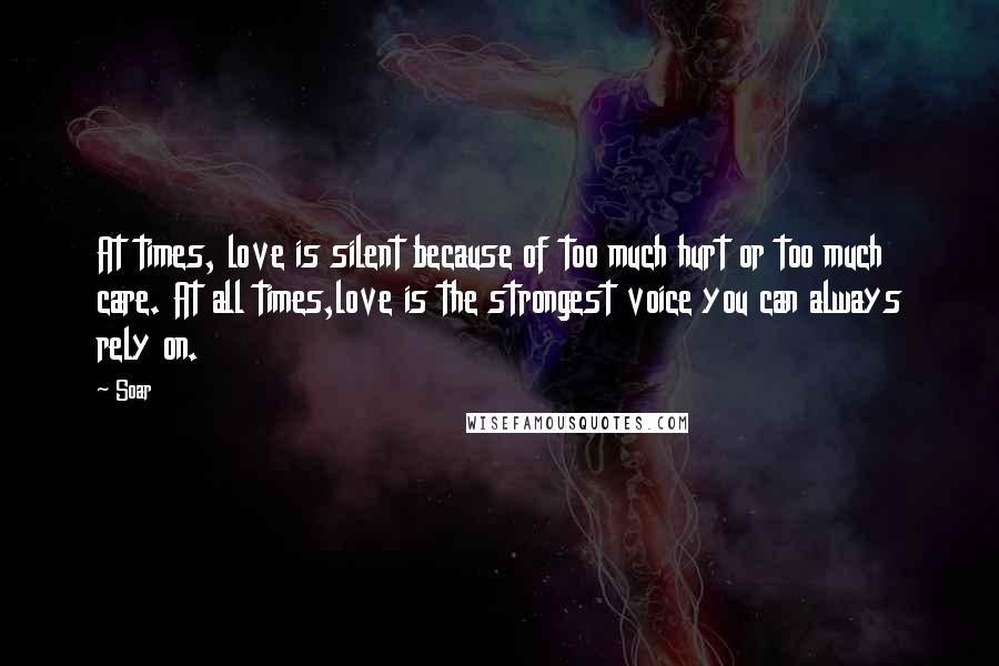 Soar Quotes: At times, love is silent because of too much hurt or too much care. At all times,love is the strongest voice you can always rely on.