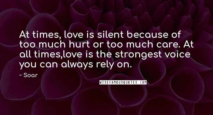 Soar Quotes: At times, love is silent because of too much hurt or too much care. At all times,love is the strongest voice you can always rely on.