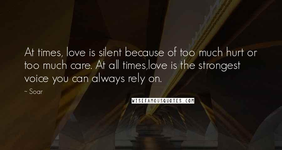 Soar Quotes: At times, love is silent because of too much hurt or too much care. At all times,love is the strongest voice you can always rely on.