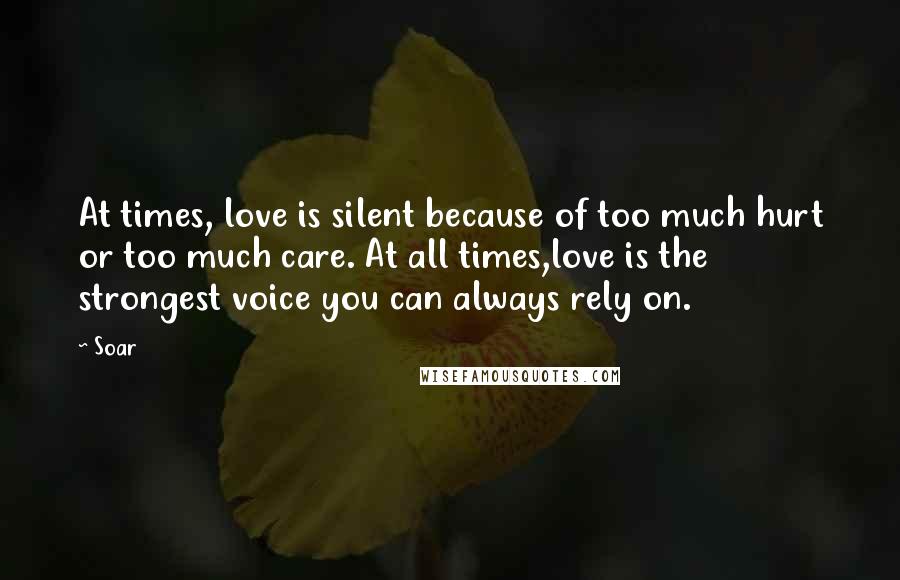 Soar Quotes: At times, love is silent because of too much hurt or too much care. At all times,love is the strongest voice you can always rely on.