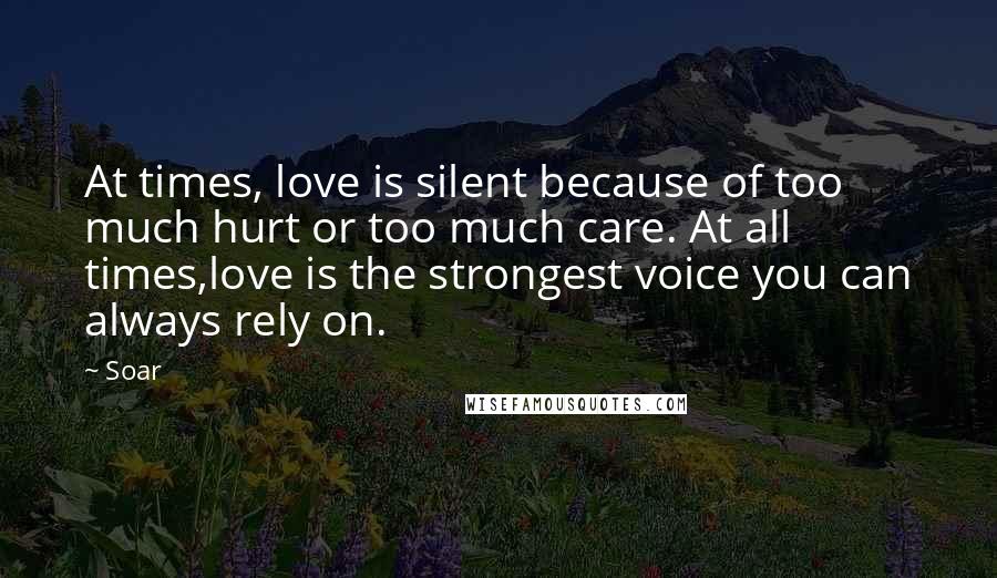 Soar Quotes: At times, love is silent because of too much hurt or too much care. At all times,love is the strongest voice you can always rely on.