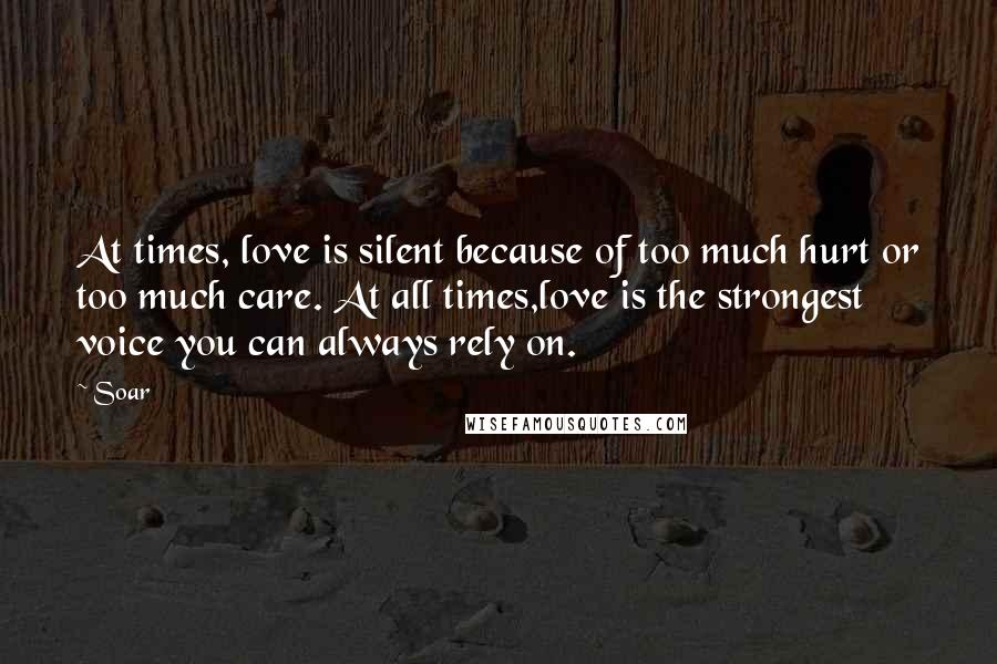 Soar Quotes: At times, love is silent because of too much hurt or too much care. At all times,love is the strongest voice you can always rely on.