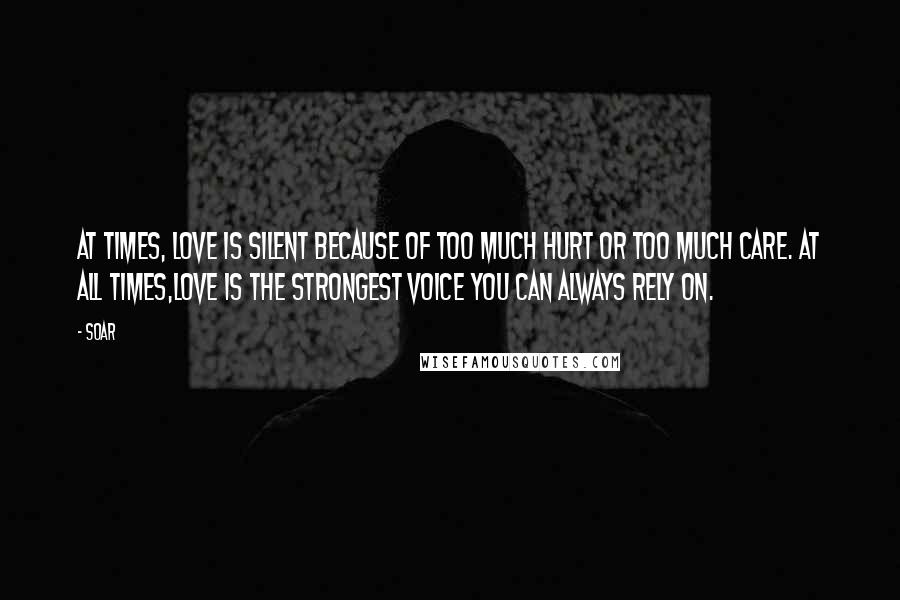 Soar Quotes: At times, love is silent because of too much hurt or too much care. At all times,love is the strongest voice you can always rely on.