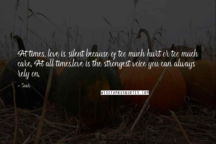 Soar Quotes: At times, love is silent because of too much hurt or too much care. At all times,love is the strongest voice you can always rely on.