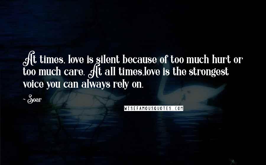 Soar Quotes: At times, love is silent because of too much hurt or too much care. At all times,love is the strongest voice you can always rely on.