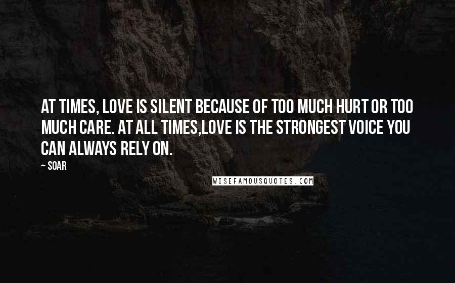 Soar Quotes: At times, love is silent because of too much hurt or too much care. At all times,love is the strongest voice you can always rely on.