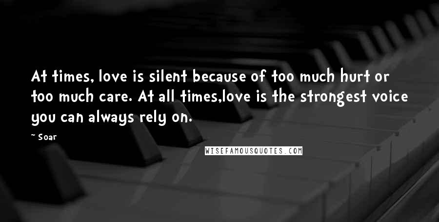 Soar Quotes: At times, love is silent because of too much hurt or too much care. At all times,love is the strongest voice you can always rely on.